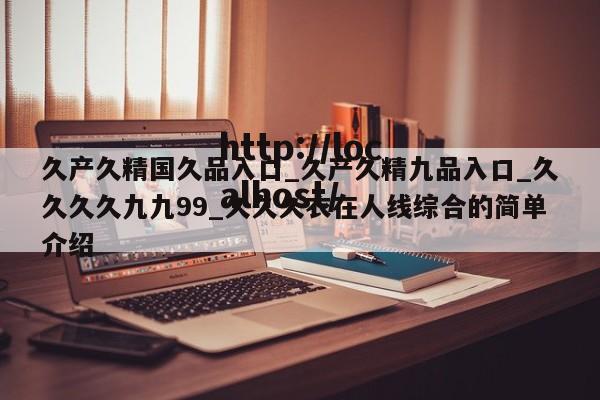 久产久精国久品入口_久产久精九品入口_久久久久九九99_久久久衣在人线综合的简单介绍
